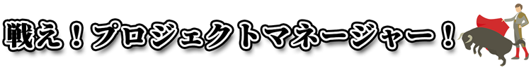 戦え！プロジェクトマネージャー！